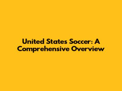 United States Soccer: A Comprehensive Overview