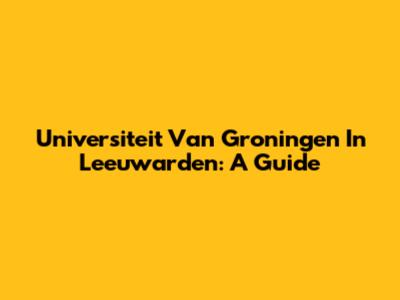 Universiteit Van Groningen In Leeuwarden: A Guide