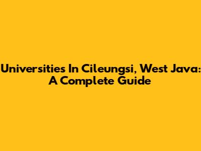 Universities In Cileungsi, West Java: A Complete Guide
