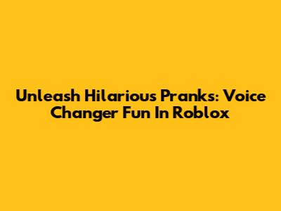 Unleash Hilarious Pranks: Voice Changer Fun In Roblox