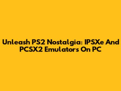 Unleash PS2 Nostalgia: IPSXe And PCSX2 Emulators On PC