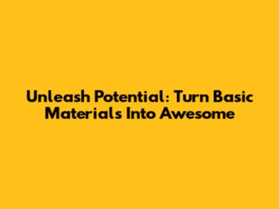 Unleash Potential: Turn Basic Materials Into Awesome