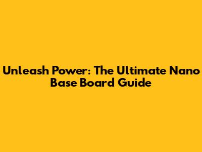 Unleash Power: The Ultimate Nano Base Board Guide