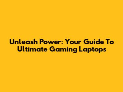 Unleash Power: Your Guide To Ultimate Gaming Laptops