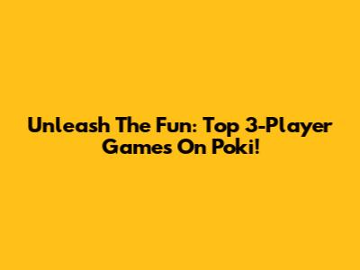 Unleash The Fun: Top 3-Player Games On Poki!