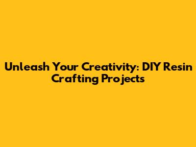 Unleash Your Creativity: DIY Resin Crafting Projects
