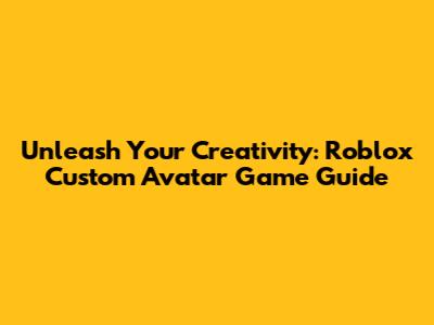 Unleash Your Creativity: Roblox Custom Avatar Game Guide