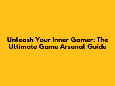 Unleash Your Inner Gamer: The Ultimate Game Arsenal Guide