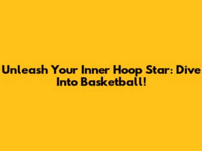 Unleash Your Inner Hoop Star: Dive Into Basketball!