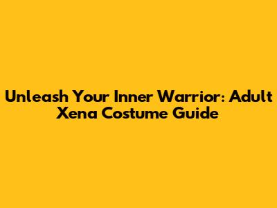 Unleash Your Inner Warrior: Adult Xena Costume Guide