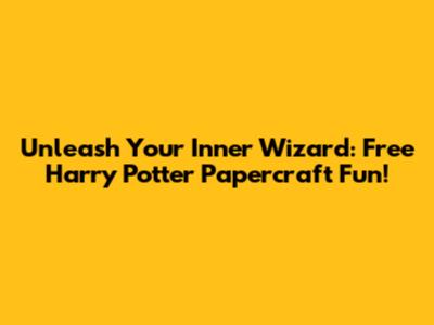 Unleash Your Inner Wizard: Free Harry Potter Papercraft Fun!