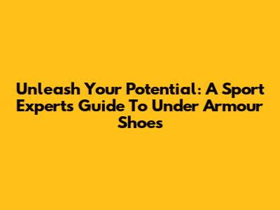 Unleash Your Potential: A Sport Expert's Guide To Under Armour Shoes