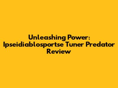 Unleashing Power: Ipseidiablosportse Tuner Predator Review
