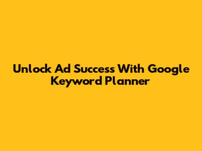 Unlock Ad Success With Google Keyword Planner
