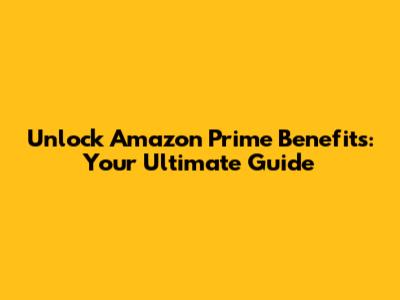 Unlock Amazon Prime Benefits: Your Ultimate Guide