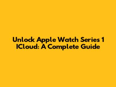 Unlock Apple Watch Series 1 ICloud: A Complete Guide