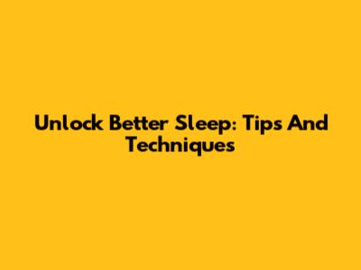 Unlock Better Sleep: Tips And Techniques