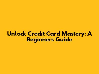 Unlock Credit Card Mastery: A Beginner's Guide