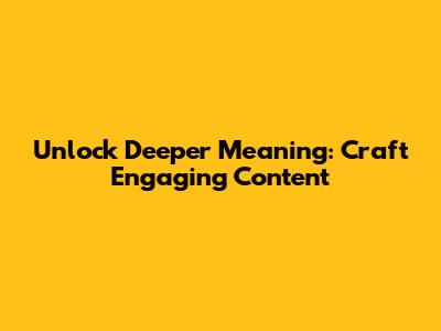 Unlock Deeper Meaning: Craft Engaging Content