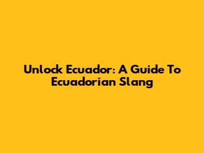 Unlock Ecuador: A Guide To Ecuadorian Slang