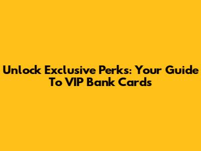 Unlock Exclusive Perks: Your Guide To VIP Bank Cards