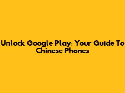 Unlock Google Play: Your Guide To Chinese Phones