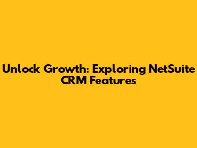 Unlock Growth: Exploring NetSuite CRM Features