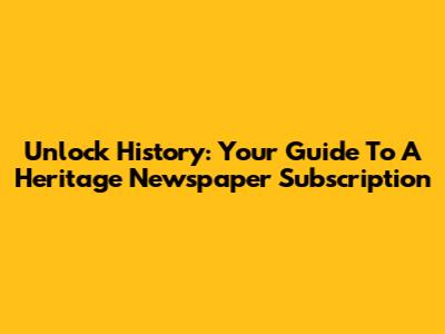 Unlock History: Your Guide To A Heritage Newspaper Subscription