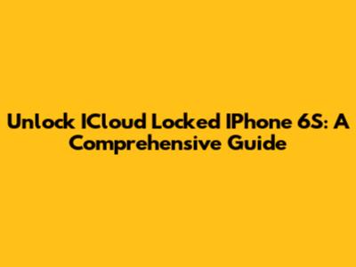 Unlock ICloud Locked IPhone 6S: A Comprehensive Guide