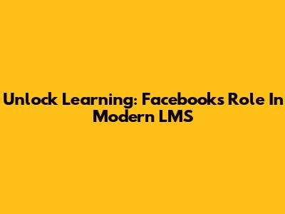 Unlock Learning: Facebook's Role In Modern LMS