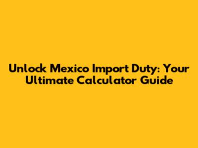 Unlock Mexico Import Duty: Your Ultimate Calculator Guide