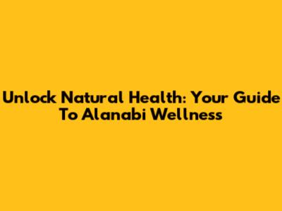 Unlock Natural Health: Your Guide To Alanabi Wellness