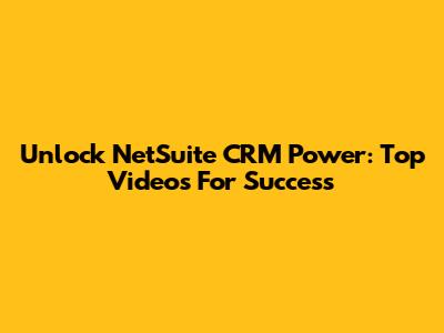 Unlock NetSuite CRM Power: Top Videos For Success