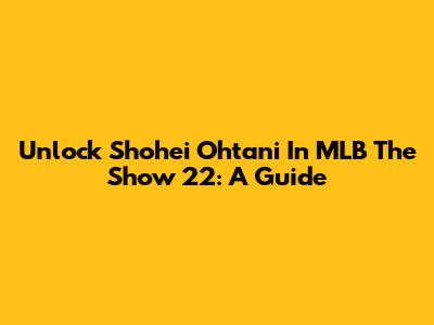 Unlock Shohei Ohtani In MLB The Show 22: A Guide
