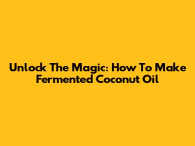 Unlock The Magic: How To Make Fermented Coconut Oil