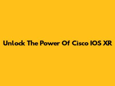 Unlock The Power Of Cisco IOS XR
