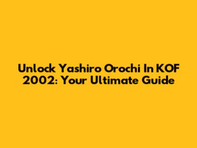 Unlock Yashiro Orochi In KOF 2002: Your Ultimate Guide