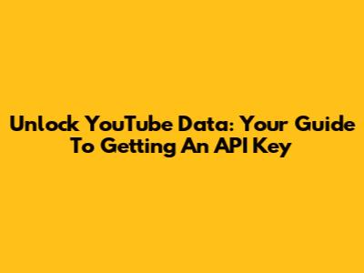 Unlock YouTube Data: Your Guide To Getting An API Key
