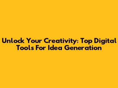Unlock Your Creativity: Top Digital Tools For Idea Generation