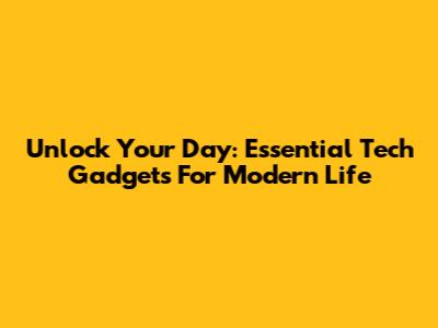 Unlock Your Day: Essential Tech Gadgets For Modern Life