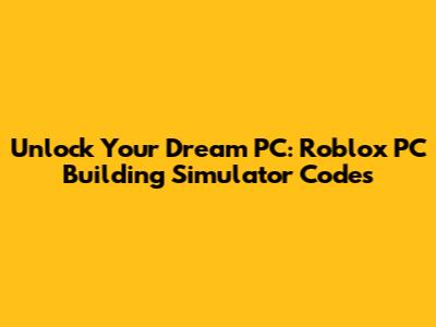 Unlock Your Dream PC: Roblox PC Building Simulator Codes