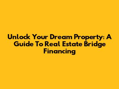 Unlock Your Dream Property: A Guide To Real Estate Bridge Financing