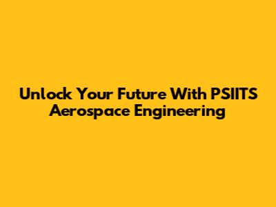 Unlock Your Future With PSIITS Aerospace Engineering