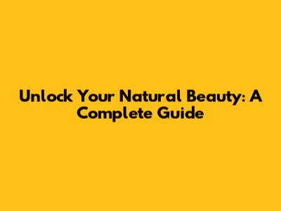 Unlock Your Natural Beauty: A Complete Guide
