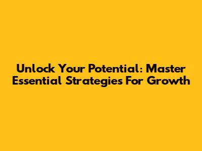 Unlock Your Potential: Master Essential Strategies For Growth