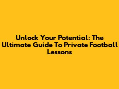 Unlock Your Potential: The Ultimate Guide To Private Football Lessons