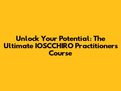 Unlock Your Potential: The Ultimate IOSCCHIRO Practitioner's Course