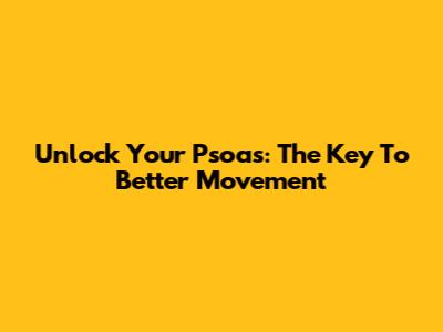 Unlock Your Psoas: The Key To Better Movement