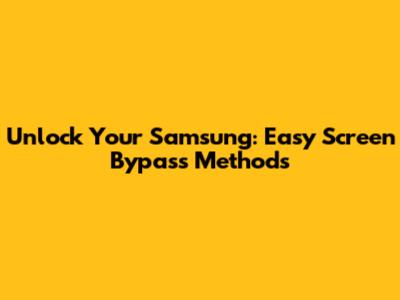 Unlock Your Samsung: Easy Screen Bypass Methods