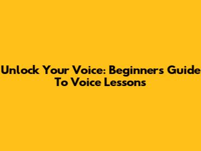 Unlock Your Voice: Beginner's Guide To Voice Lessons